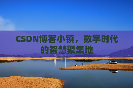 CSDN博客小镇，数字时代的智慧聚集地
